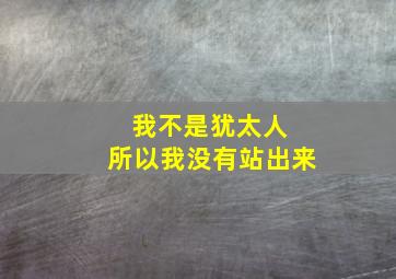 我不是犹太人 所以我没有站出来